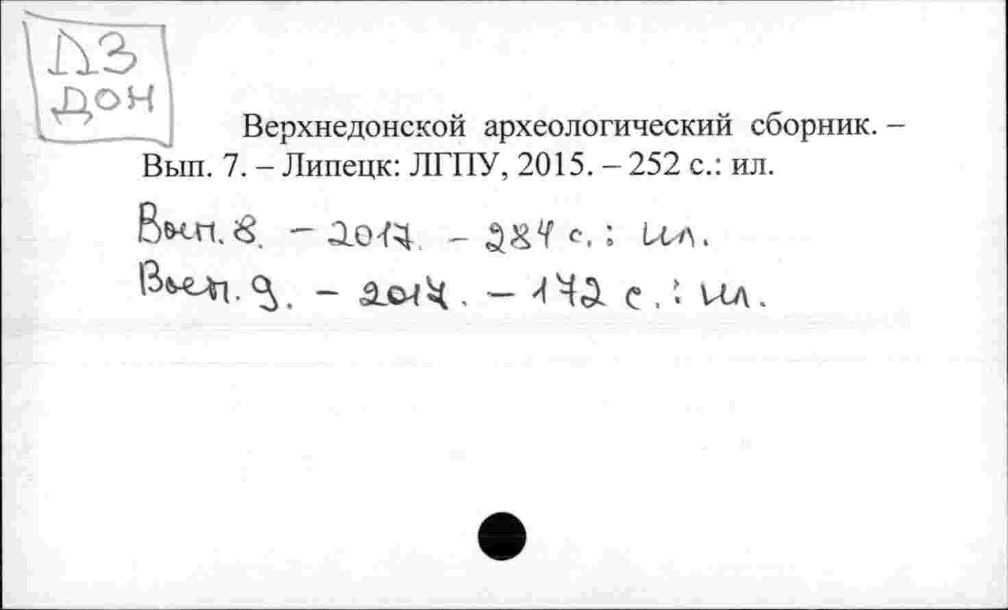 ﻿
ДОН
Верхнедонской археологический сборник.
Вып. 7. - Липецк: ЛГГГУ, 2015. - 252 с.: ил.
ßuti.iS -	с, ; ил.
- 4ЬМЧ. - ИЧД с.» ил.